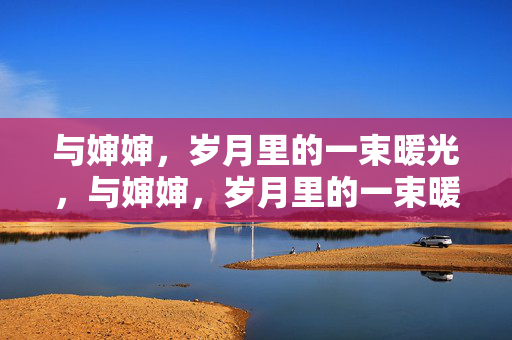 与婶婶，岁月里的一束暖光，与婶婶，岁月里的一束暖光