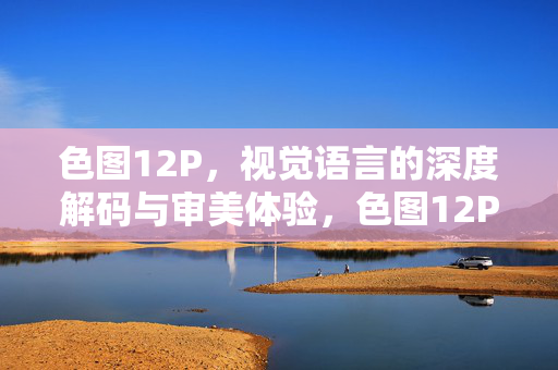 色图12P,视觉语言的深度解码与审美体验,色图12P,视觉语言的深度解码与审美体验 色图12P,视觉语言的深度解码与审美体验,色图12P,视觉语言的深度解码与审美体验