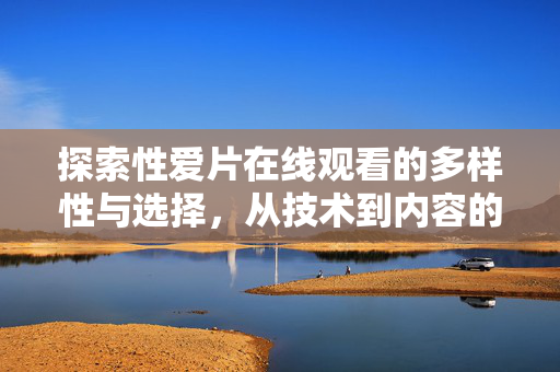 探索性爱片在线观看的多样性与选择,从技术到内容的演变与考量,性爱片在线观看的多样选择,从技术到内容的演变与考量 探索性爱片在线观看的多样性与选择,从技术到内容的演变与考量,性爱片在线观看的多样选择,从技术到内容的演变与考量