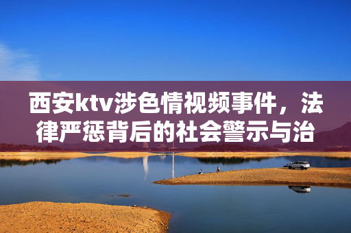 西安ktv涉色情视频事件,法律严惩背后的社会警示与治理思考,西安ktv涉色情视频事件,法律严惩背后的社会警示与治理思考 西安ktv涉色情视频事件,法律严惩背后的社会警示与治理思考,西安ktv涉色情视频事件,法律严惩背后的社会警示与治理思考