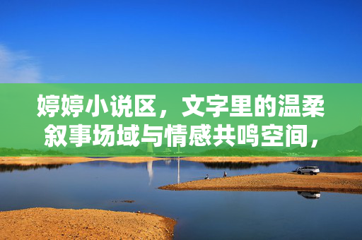 婷婷小说区,文字里的温柔叙事场域与情感共鸣空间,婷婷小说区,文字里的温柔叙事场域与情感共鸣空间 婷婷小说区,文字里的温柔叙事场域与情感共鸣空间,婷婷小说区,文字里的温柔叙事场域与情感共鸣空间