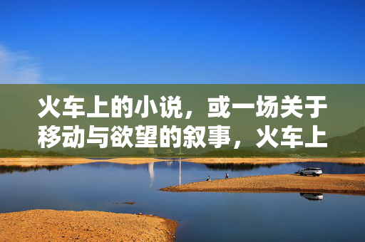 火车上的小说,或一场关于移动与欲望的叙事,火车上的小说,一场关于移动与欲望的叙事 火车上的小说,或一场关于移动与欲望的叙事,火车上的小说,一场关于移动与欲望的叙事