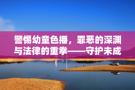 警惕幼童色播,罪恶的深渊与法律的重拳——守护未成年人,拒绝一切有害传播,警惕幼童色播,罪恶的深渊与法律的重拳——守护未成年人,拒绝一切有害传播 警惕幼童色播,罪恶的深渊与法律的重拳——守护未成年人,拒绝一切有害传播,警惕幼童色播,罪恶的深渊与法律的重拳——守护未成年人,拒绝一切有害传播