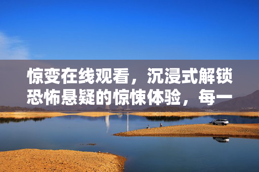 惊变在线观看,沉浸式解锁恐怖悬疑的惊悚体验,每一帧都直击内心深处 惊变在线观看,沉浸式解锁恐怖悬疑的惊悚体验,每一帧都直击内心深处