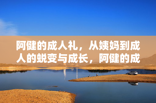 阿健的成人礼,从姨妈到成人的蜕变与成长,阿健的成人礼,从姨妈到成人的蜕变与成长 阿健的成人礼,从姨妈到成人的蜕变与成长,阿健的成人礼,从姨妈到成人的蜕变与成长