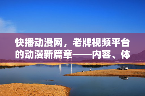 快播动漫网,老牌视频平台的动漫新篇章——内容、体验与未来展望,快播动漫网,老牌视频平台的动漫新篇章——内容、体验与未来展望 快播动漫网,老牌视频平台的动漫新篇章——内容、体验与未来展望,快播动漫网,老牌视频平台的动漫新篇章——内容、体验与未来展望
