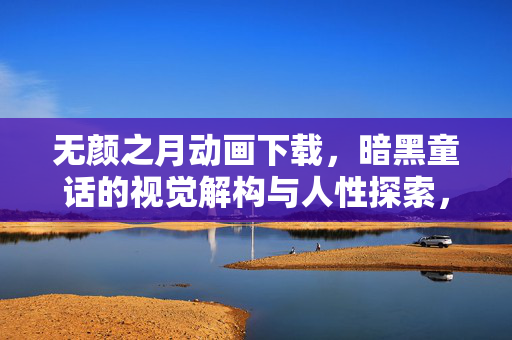 无颜之月动画下载,暗黑童话的视觉解构与人性探索,官方及高清资源获取指南,无颜之月动画下载,暗黑童话的视觉解构与人性探索,官方及高清资源获取指南 无颜之月动画下载,暗黑童话的视觉解构与人性探索,官方及高清资源获取指南,无颜之月动画下载,暗黑童话的视觉解构与人性探索,官方及高清资源获取指南