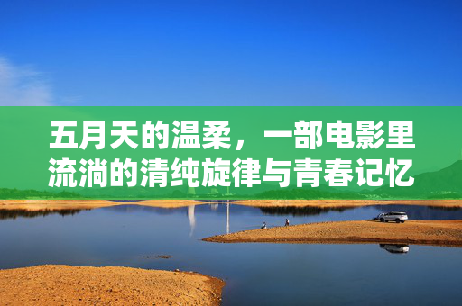 五月天的温柔,一部电影里流淌的清纯旋律与青春记忆,五月天的温柔,一部电影里流淌的清纯旋律与青春记忆 五月天的温柔,一部电影里流淌的清纯旋律与青春记忆,五月天的温柔,一部电影里流淌的清纯旋律与青春记忆