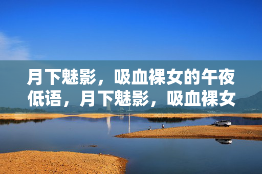 月下魅影,吸血裸女的午夜低语,月下魅影,吸血裸女的午夜低语 月下魅影,吸血裸女的午夜低语,月下魅影,吸血裸女的午夜低语