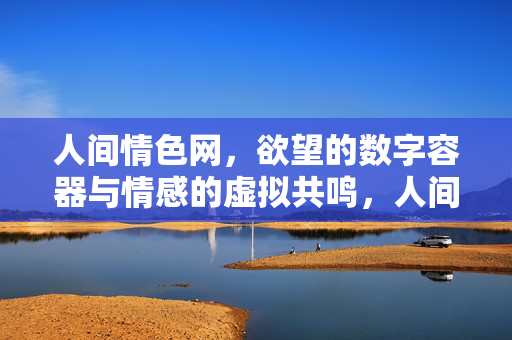 人间情色网,欲望的数字容器与情感的虚拟共鸣,人间情色网,欲望的数字容器与情感的虚拟共鸣 人间情色网,欲望的数字容器与情感的虚拟共鸣,人间情色网,欲望的数字容器与情感的虚拟共鸣