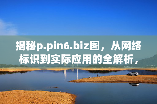 揭秘p.pin6.biz图,从网络标识到实际应用的全解析,揭秘p.pin6.biz图,从网络标识到实际应用的全解析 揭秘p.pin6.biz图,从网络标识到实际应用的全解析,揭秘p.pin6.biz图,从网络标识到实际应用的全解析