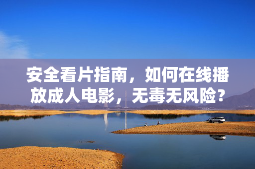 安全看片指南,如何在线播放成人电影,无毒无风险?安全看片指南,如何在线播放成人电影,确保无毒无风险? 安全看片指南,如何在线播放成人电影,无毒无风险?安全看片指南,如何在线播放成人电影,确保无毒无风险?