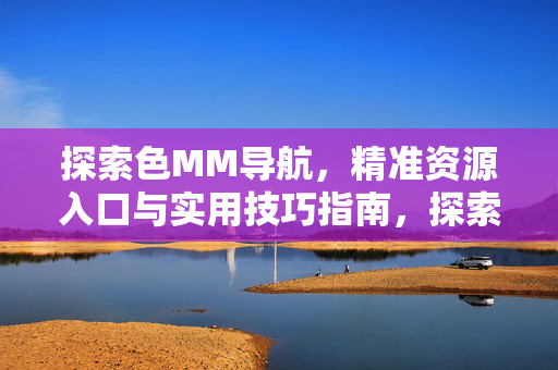 探索色MM导航,精准资源入口与实用技巧指南,探索色MM导航,精准资源入口与实用技巧指南 探索色MM导航,精准资源入口与实用技巧指南,探索色MM导航,精准资源入口与实用技巧指南