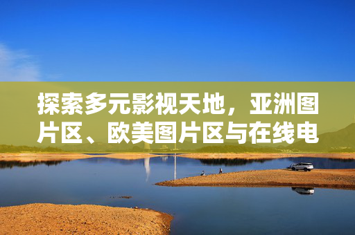 探索多元影视天地,亚洲图片区、欧美图片区与在线电影的全球资源整合指南,探索多元影视天地,亚洲图片区、欧美图片区与在线电影全球资源整合指南 探索多元影视天地,亚洲图片区、欧美图片区与在线电影的全球资源整合指南,探索多元影视天地,亚洲图片区、欧美图片区与在线电影全球资源整合指南