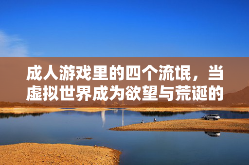 成人游戏里的四个流氓,当虚拟世界成为欲望与荒诞的狂欢场,成人游戏里的四个流氓,虚拟世界中的欲望与荒诞狂欢场 成人游戏里的四个流氓,当虚拟世界成为欲望与荒诞的狂欢场,成人游戏里的四个流氓,虚拟世界中的欲望与荒诞狂欢场