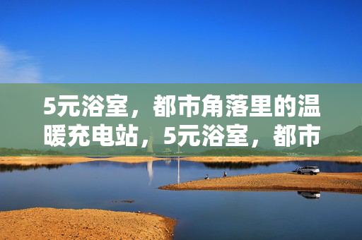 5元浴室，都市角落里的温暖充电站，5元浴室，都市角落里的温暖充电站