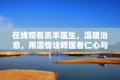 在线观看羔羊医生,温暖治愈,用温情诠释医者仁心与人间烟火,在线观看羔羊医生,温暖治愈,用温情诠释医者仁心与人间烟火 在线观看羔羊医生,温暖治愈,用温情诠释医者仁心与人间烟火,在线观看羔羊医生,温暖治愈,用温情诠释医者仁心与人间烟火