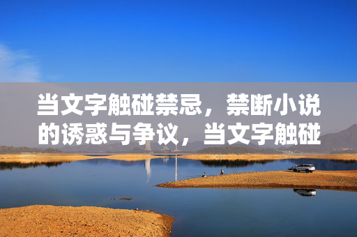 当文字触碰禁忌,禁断小说的诱惑与争议,当文字触碰禁忌,禁断小说的诱惑与争议 当文字触碰禁忌,禁断小说的诱惑与争议,当文字触碰禁忌,禁断小说的诱惑与争议