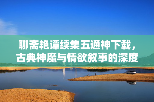 聊斋艳谭续集五通神下载,古典神魔与情欲叙事的深度演绎,聊斋艳谭续集五通神,古典神魔与情欲叙事的深度演绎 聊斋艳谭续集五通神下载,古典神魔与情欲叙事的深度演绎,聊斋艳谭续集五通神,古典神魔与情欲叙事的深度演绎