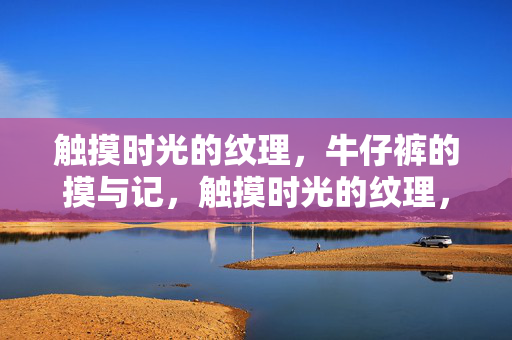触摸时光的纹理,牛仔裤的摸与记,触摸时光的纹理,牛仔裤的摸与记 触摸时光的纹理,牛仔裤的摸与记,触摸时光的纹理,牛仔裤的摸与记