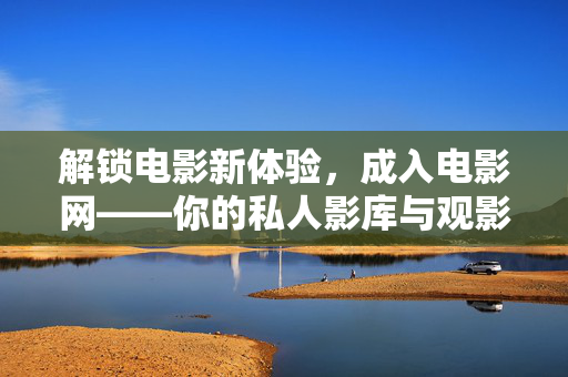 解锁电影新体验,成入电影网——你的私人影库与观影指南,解锁电影新体验,成入电影网——你的私人影库与观影指南 解锁电影新体验,成入电影网——你的私人影库与观影指南,解锁电影新体验,成入电影网——你的私人影库与观影指南
