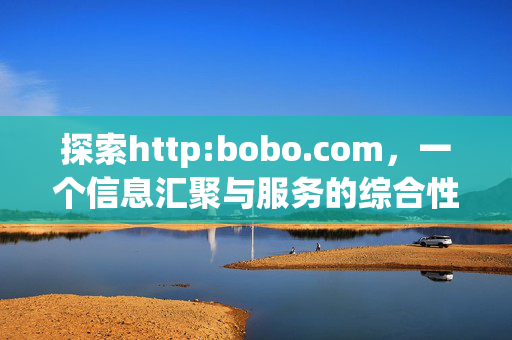 探索http:bobo.com,一个信息汇聚与服务的综合性平台,探索http:bobo.com,一个信息汇聚与服务的综合性平台 探索http:bobo.com,一个信息汇聚与服务的综合性平台,探索http:bobo.com,一个信息汇聚与服务的综合性平台