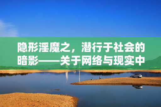 隐形淫魔之,潜行于社会的暗影——关于网络与现实中潜藏的性侵害警示,隐形淫魔之暗影,潜行于网络与现实的性侵害警示 隐形淫魔之,潜行于社会的暗影——关于网络与现实中潜藏的性侵害警示,隐形淫魔之暗影,潜行于网络与现实的性侵害警示