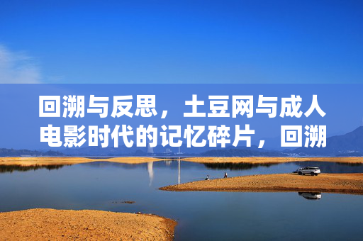 回溯与反思,土豆网与成人电影时代的记忆碎片,回溯与反思,土豆网与成人电影时代的记忆碎片 回溯与反思,土豆网与成人电影时代的记忆碎片,回溯与反思,土豆网与成人电影时代的记忆碎片