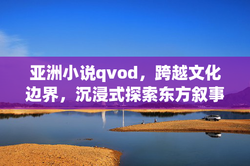 亚洲小说qvod,跨越文化边界,沉浸式探索东方叙事的多元魅力,亚洲小说QVOD,跨越文化边界,沉浸式探索东方叙事的多元魅力 亚洲小说qvod,跨越文化边界,沉浸式探索东方叙事的多元魅力,亚洲小说QVOD,跨越文化边界,沉浸式探索东方叙事的多元魅力