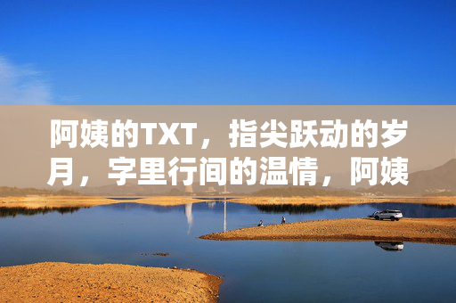 阿姨的TXT,指尖跃动的岁月,字里行间的温情,阿姨的TXT,指尖跃动的岁月,字里行间的温情 阿姨的TXT,指尖跃动的岁月,字里行间的温情,阿姨的TXT,指尖跃动的岁月,字里行间的温情