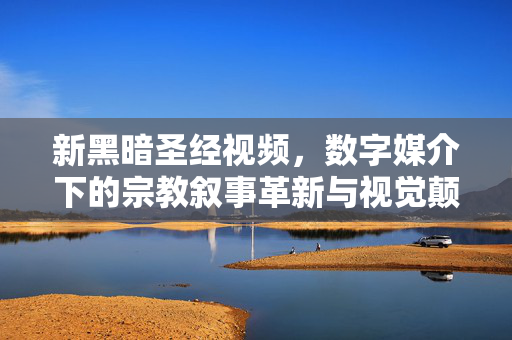 新黑暗圣经视频,数字媒介下的宗教叙事革新与视觉颠覆,新黑暗圣经视频,数字媒介下的宗教叙事革新与视觉颠覆 新黑暗圣经视频,数字媒介下的宗教叙事革新与视觉颠覆,新黑暗圣经视频,数字媒介下的宗教叙事革新与视觉颠覆