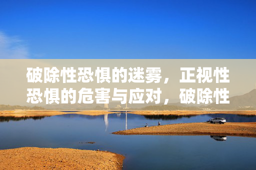 破除性恐惧的迷雾,正视性恐惧的危害与应对,破除性恐惧的迷雾,正视性恐惧的危害与应对 破除性恐惧的迷雾,正视性恐惧的危害与应对,破除性恐惧的迷雾,正视性恐惧的危害与应对