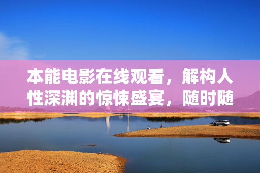 本能电影在线观看,解构人性深渊的惊悚盛宴,随时随地与经典对话 本能电影在线观看,解构人性深渊的惊悚盛宴,随时随地与经典对话