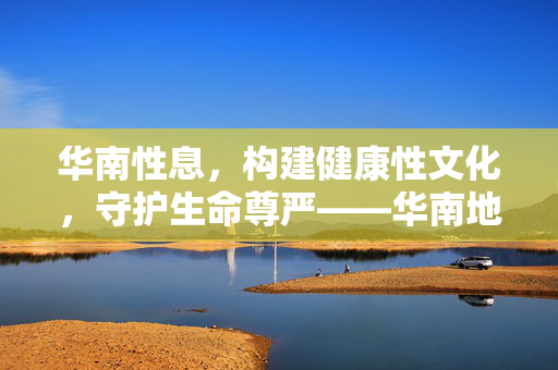 华南性息,构建健康性文化,守护生命尊严——华南地区性健康传播与教育的新路径,华南性息,构建健康性文化,守护生命尊严——华南地区性健康传播与教育的新路径 华南性息,构建健康性文化,守护生命尊严——华南地区性健康传播与教育的新路径,华南性息,构建健康性文化,守护生命尊严——华南地区性健康传播与教育的新路径