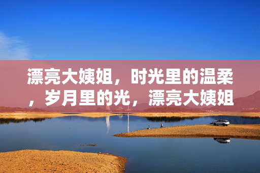 漂亮大姨姐,时光里的温柔,岁月里的光,漂亮大姨姐,时光里的温柔,岁月里的光 漂亮大姨姐,时光里的温柔,岁月里的光,漂亮大姨姐,时光里的温柔,岁月里的光