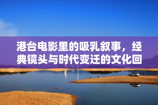 港台电影里的吸乳叙事,经典镜头与时代变迁的文化回响,港台电影里的吸乳叙事,经典镜头与时代变迁的文化回响 港台电影里的吸乳叙事,经典镜头与时代变迁的文化回响,港台电影里的吸乳叙事,经典镜头与时代变迁的文化回响