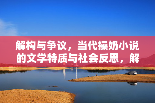 解构与争议,当代操奶小说的文学特质与社会反思,解构与争议,当代操奶小说的文学特质与社会反思 解构与争议,当代操奶小说的文学特质与社会反思,解构与争议,当代操奶小说的文学特质与社会反思