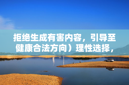 拒绝生成有害内容,引导至健康合法方向)理性选择,健康生活,拒绝不良诱惑,拥抱积极人生 拒绝生成有害内容,引导至健康合法方向)理性选择,健康生活,拒绝不良诱惑,拥抱积极人生