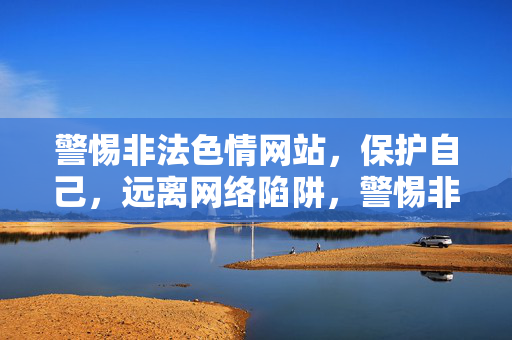 警惕非法色情网站,保护自己,远离网络陷阱,警惕非法色情网站,保护自己,远离网络陷阱 警惕非法色情网站,保护自己,远离网络陷阱,警惕非法色情网站,保护自己,远离网络陷阱