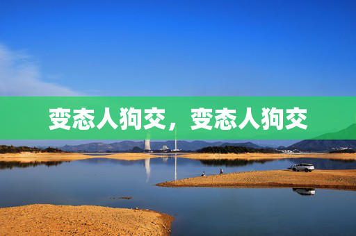 变态人狗交，变态人狗交