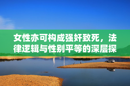 女性亦可构成强奸致死,法律逻辑与性别平等的深层探讨,女性亦可构成强奸致死,法律逻辑与性别平等的深层探讨 女性亦可构成强奸致死,法律逻辑与性别平等的深层探讨,女性亦可构成强奸致死,法律逻辑与性别平等的深层探讨