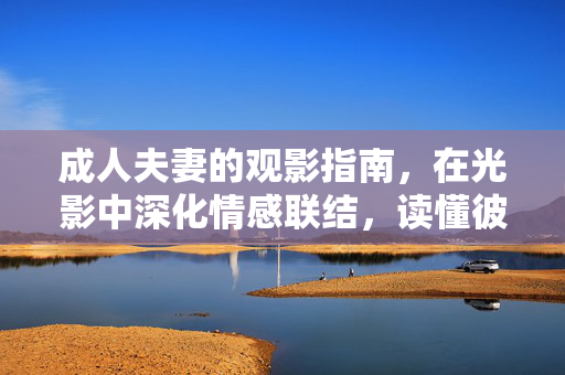 成人夫妻的观影指南,在光影中深化情感联结,读懂彼此的内心世界,成人夫妻观影指南,在光影中深化情感联结,读懂彼此的内心世界 成人夫妻的观影指南,在光影中深化情感联结,读懂彼此的内心世界,成人夫妻观影指南,在光影中深化情感联结,读懂彼此的内心世界