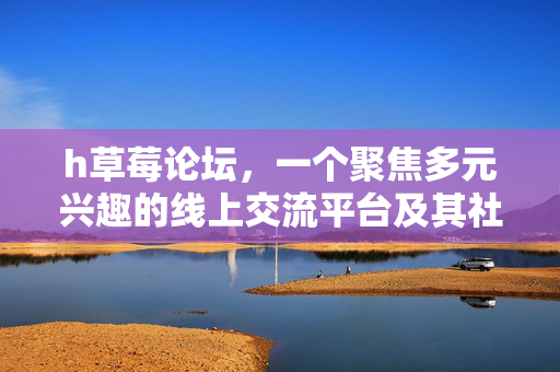 h草莓论坛,一个聚焦多元兴趣的线上交流平台及其社区文化探索,h草莓论坛,聚焦多元兴趣的线上交流平台及其社区文化探索 h草莓论坛,一个聚焦多元兴趣的线上交流平台及其社区文化探索,h草莓论坛,聚焦多元兴趣的线上交流平台及其社区文化探索