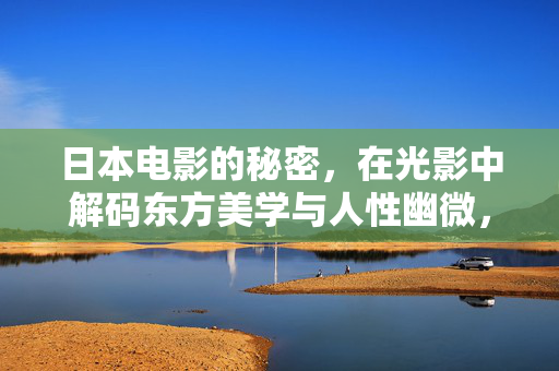 日本电影的秘密,在光影中解码东方美学与人性幽微,日本电影的秘密,在光影中解码东方美学与人性幽微 日本电影的秘密,在光影中解码东方美学与人性幽微,日本电影的秘密,在光影中解码东方美学与人性幽微