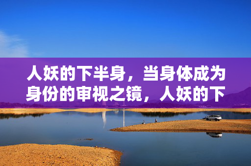 人妖的下半身,当身体成为身份的审视之镜,人妖的下半身,当身体成为身份的审视之镜 人妖的下半身,当身体成为身份的审视之镜,人妖的下半身,当身体成为身份的审视之镜