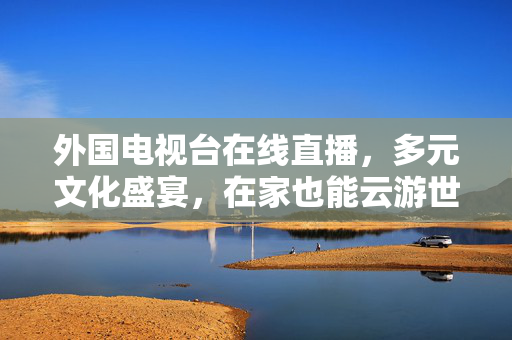 外国电视台在线直播,多元文化盛宴,在家也能云游世界,外国电视台在线直播,多元文化盛宴,在家云游世界 外国电视台在线直播,多元文化盛宴,在家也能云游世界,外国电视台在线直播,多元文化盛宴,在家云游世界