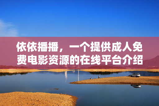 依依播播,一个提供成人免费电影资源的在线平台介绍,依依播播,一个提供成人免费电影资源的在线平台介绍 依依播播,一个提供成人免费电影资源的在线平台介绍,依依播播,一个提供成人免费电影资源的在线平台介绍