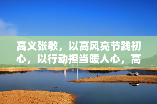 高义张敏,以高风亮节践初心,以行动担当暖人心,高义张敏,以高风亮节践初心,以行动担当暖人心 高义张敏,以高风亮节践初心,以行动担当暖人心,高义张敏,以高风亮节践初心,以行动担当暖人心