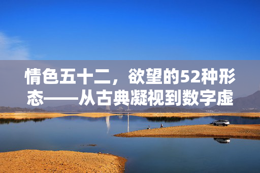 情色五十二,欲望的52种形态——从古典凝视到数字虚拟的永恒探索,情色五十二,欲望的52种形态——从古典凝视到数字虚拟的永恒探索 情色五十二,欲望的52种形态——从古典凝视到数字虚拟的永恒探索,情色五十二,欲望的52种形态——从古典凝视到数字虚拟的永恒探索