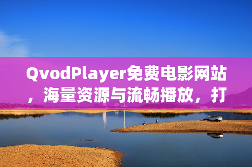 QvodPlayer免费电影网站,海量资源与流畅播放,打造便捷观影新体验,QvodPlayer免费电影网站,海量资源与流畅播放,打造便捷观影新体验 QvodPlayer免费电影网站,海量资源与流畅播放,打造便捷观影新体验,QvodPlayer免费电影网站,海量资源与流畅播放,打造便捷观影新体验